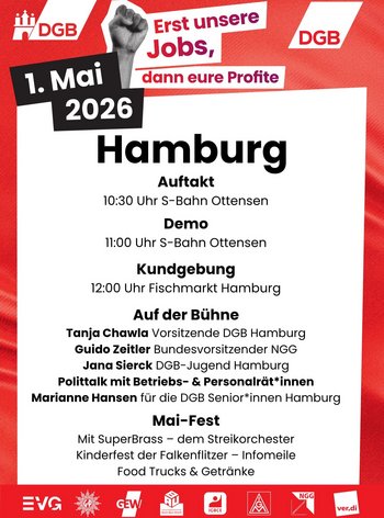 Erst unserer Jobs, dann eure Profite. 1. Mai 2026. Logos vom DGB und DGB Hamburg. Auftakt: 10:30 Uhr S-Bahn Ottensen. Demo ab 11 uhr S-Bahn Ottensen. Kundgebung 12:00 Uhr Fischmarkt. Auf der Bühne: Tanja Chawla - Vorsitzende DGB Hamburg, Guido Zeitler Bundesvorsitzender BGG, Jana Sierck DGB-Jugend Hamburg, Polittalk mit Betriebs- und Personalrätinnen Marianne Hansen für die DGB Seniorinnen Hamburg. Mai Fest mit SuperBrass, dem Streikorchester, Kinderfest der Falkenflitzer, Infomeile, Food Trucks und Getränke. Logo von der EVG, GdP, GEW, BAU, ICBCE, IGM, NGG und Verdi.